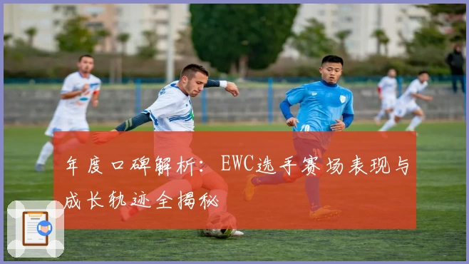年度口碑解析：EWC选手赛场表现与成长轨迹全揭秘