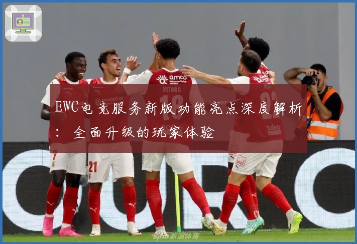 EWC电竞服务新版功能亮点深度解析：全面升级的玩家体验