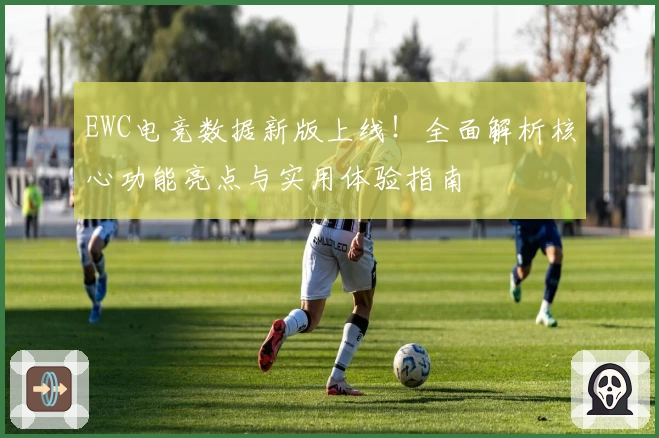 EWC电竞数据新版上线！全面解析核心功能亮点与实用体验指南