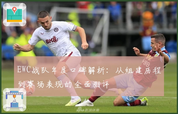 EWC战队年度口碑解析:从组建历程到赛场表现的全面测评