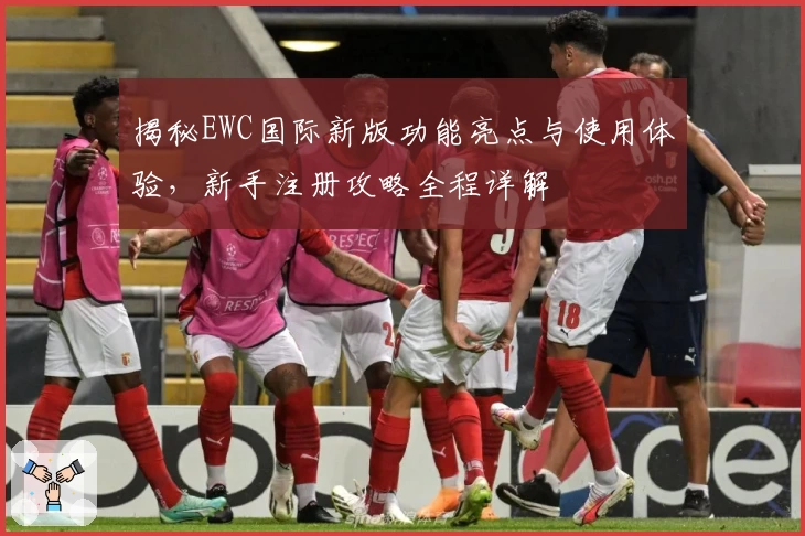揭秘EWC国际新版功能亮点与使用体验,新手注册攻略全程详解