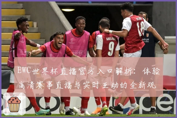 EWC世界杯直播官方入口解析：体验高清赛事直播与实时互动的全新观看模式