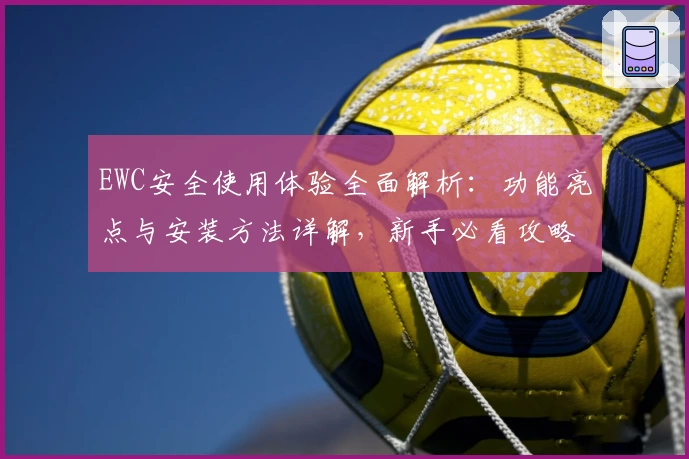 EWC安全使用体验全面解析：功能亮点与安装方法详解，新手必看攻略
