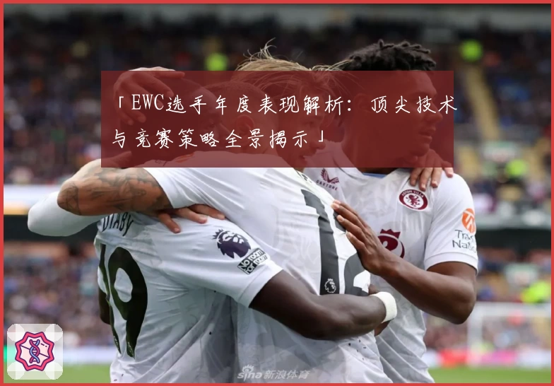 「EWC选手年度表现解析：顶尖技术与竞赛策略全景揭示」