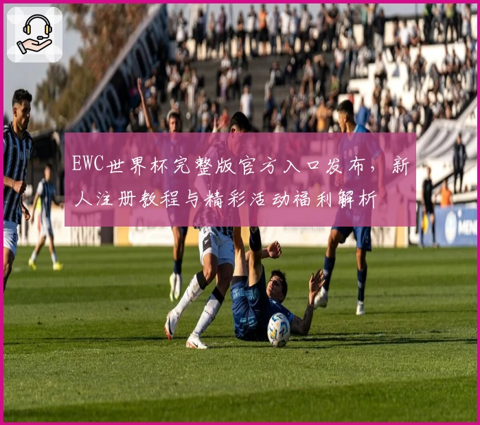 EWC世界杯完整版官方入口发布，新人注册教程与精彩活动福利解析