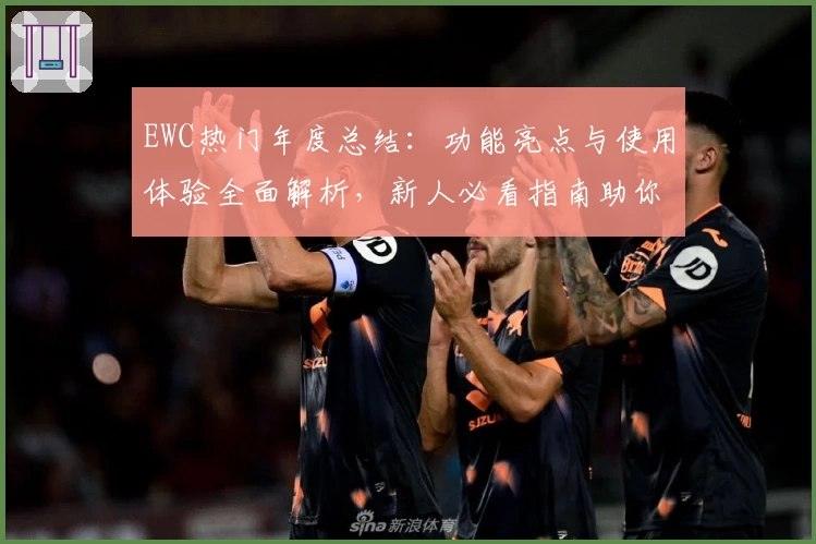 EWC热门年度总结:功能亮点与使用体验全面解析,新人必看指南助你轻松上手