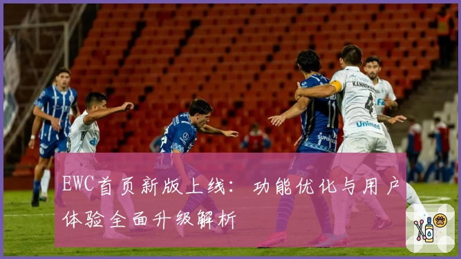 EWC首页新版上线：功能优化与用户体验全面升级解析