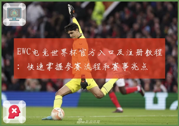 EWC电竞世界杯官方入口及注册教程：快速掌握参赛流程和赛事亮点