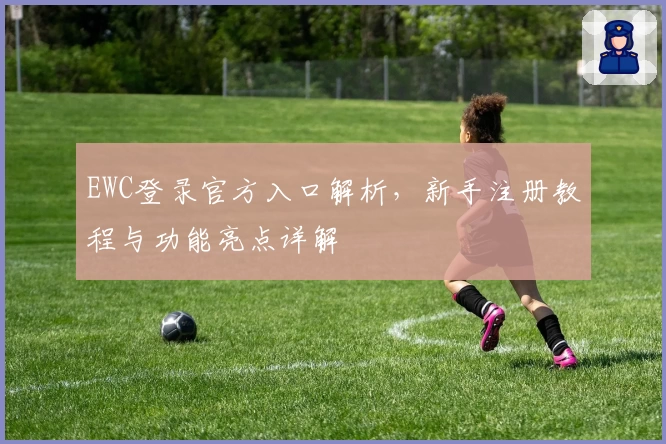 EWC登录官方入口解析，新手注册教程与功能亮点详解