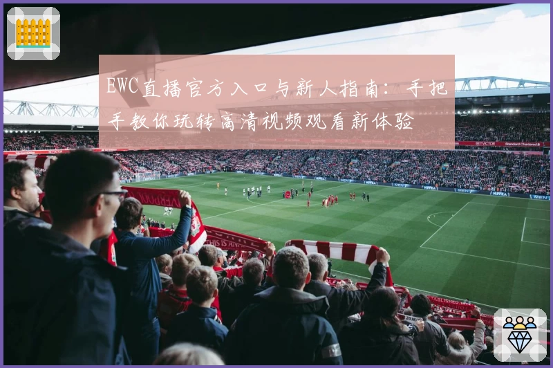 EWC直播官方入口与新人指南:手把手教你玩转高清视频观看新体验