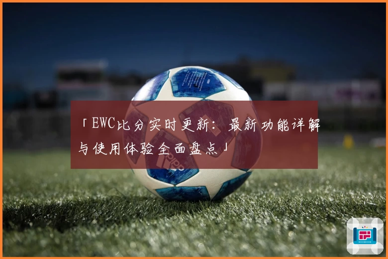 「EWC比分实时更新:最新功能详解与使用体验全面盘点」