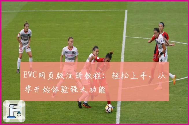 EWC网页版注册教程：轻松上手，从零开始体验强大功能