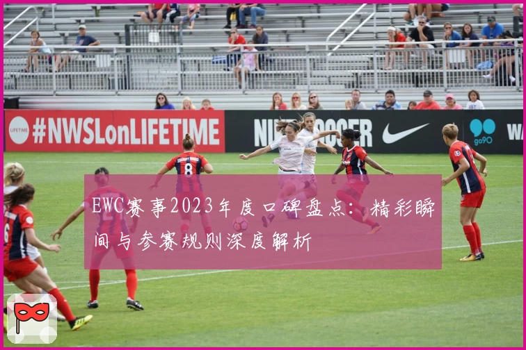 EWC赛事2023年度口碑盘点：精彩瞬间与参赛规则深度解析