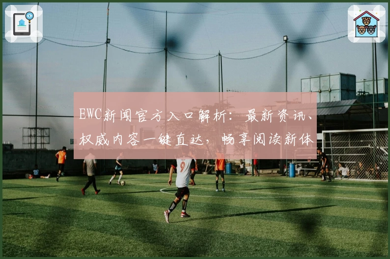EWC新闻官方入口解析：最新资讯、权威内容一键直达，畅享阅读新体验