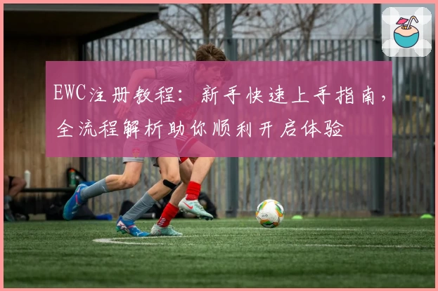 EWC注册教程:新手快速上手指南,全流程解析助你顺利开启体验