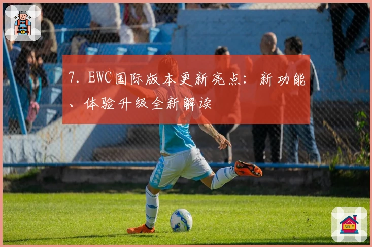 7. EWC国际版本更新亮点：新功能、体验升级全新解读