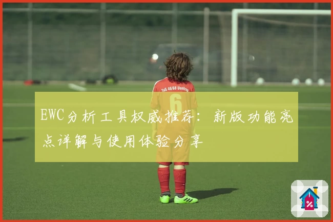 EWC分析工具权威推荐：新版功能亮点详解与使用体验分享