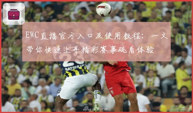 EWC直播官方入口及使用教程：一文带你快速上手精彩赛事观看体验
