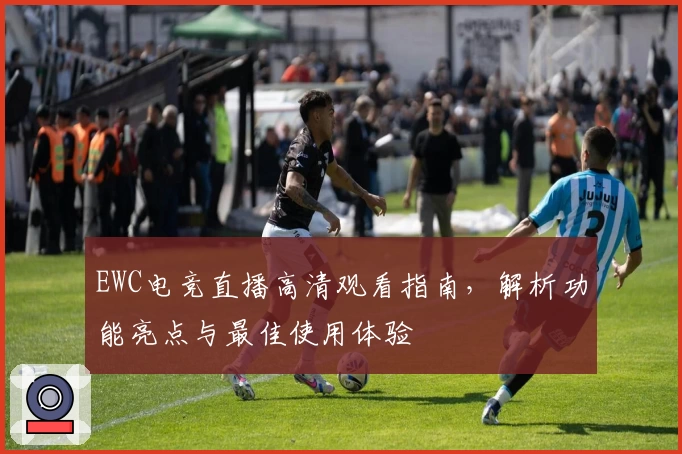 EWC电竞直播高清观看指南，解析功能亮点与最佳使用体验