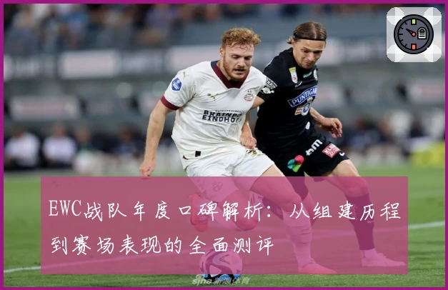 EWC战队年度口碑解析:从组建历程到赛场表现的全面测评