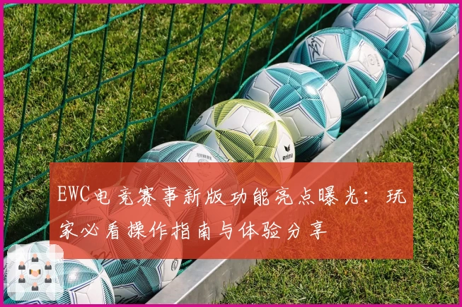EWC电竞赛事新版功能亮点曝光：玩家必看操作指南与体验分享
