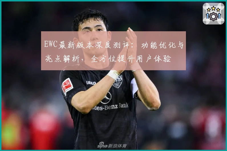 EWC最新版本深度测评：功能优化与亮点解析，全方位提升用户体验