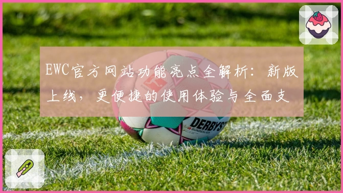 EWC官方网站功能亮点全解析:新版上线,更便捷的使用体验与全面支持