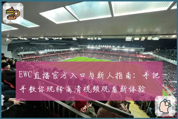 EWC直播官方入口与新人指南:手把手教你玩转高清视频观看新体验