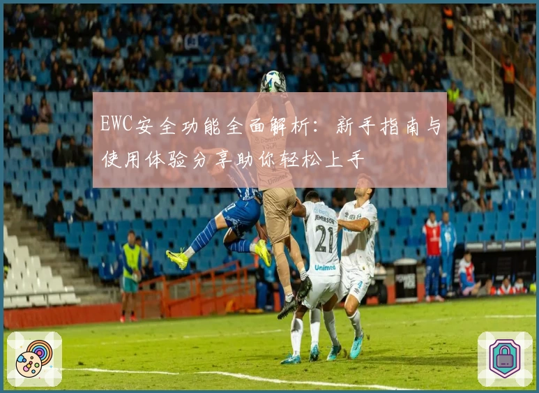 EWC安全功能全面解析：新手指南与使用体验分享助你轻松上手