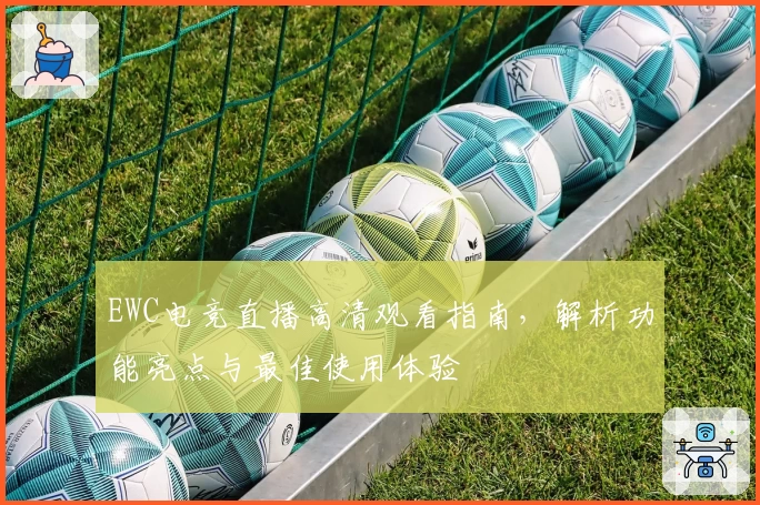 EWC电竞直播高清观看指南，解析功能亮点与最佳使用体验