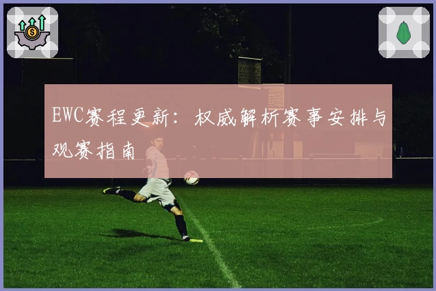 EWC赛程更新：权威解析赛事安排与观赛指南