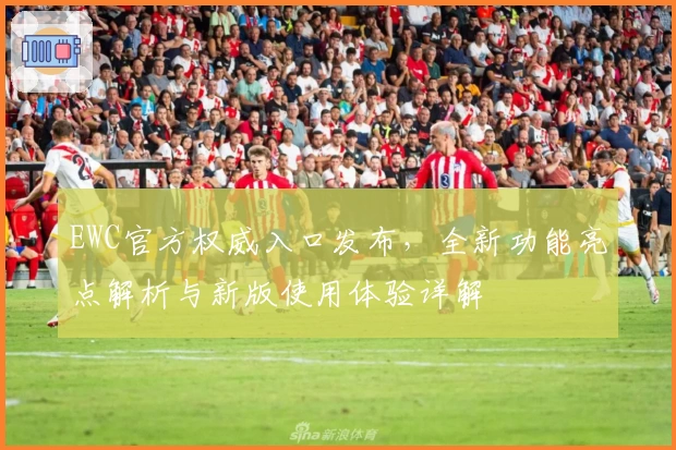 EWC官方权威入口发布，全新功能亮点解析与新版使用体验详解