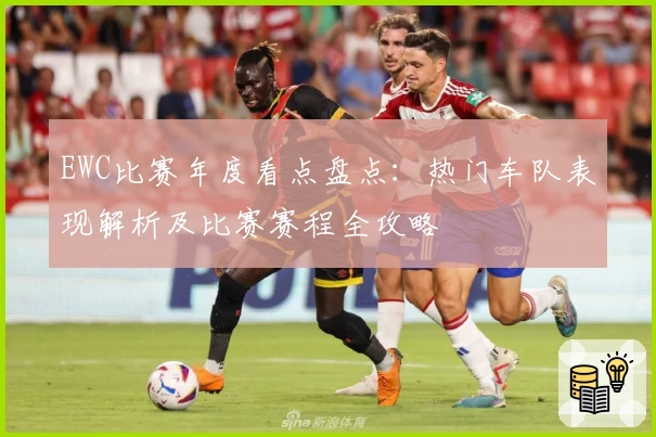 EWC比赛年度看点盘点：热门车队表现解析及比赛赛程全攻略