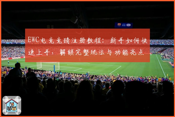 EWC电竞竞猜注册教程：新手如何快速上手，解锁完整玩法与功能亮点解析