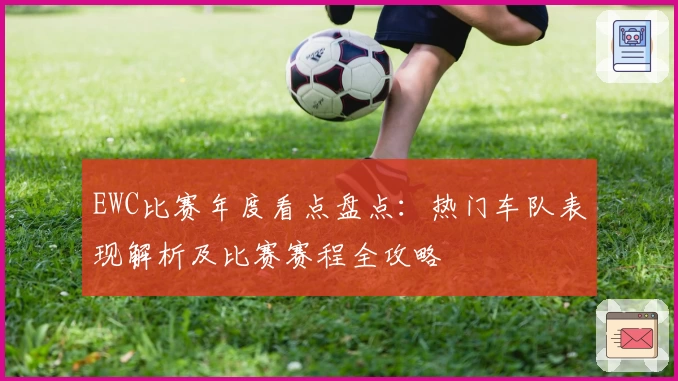 EWC比赛年度看点盘点：热门车队表现解析及比赛赛程全攻略