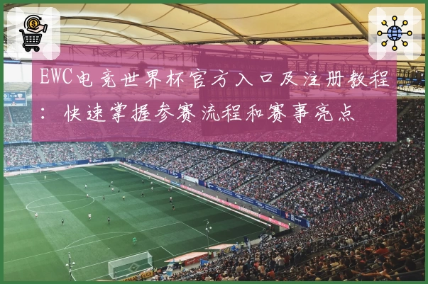EWC电竞世界杯官方入口及注册教程：快速掌握参赛流程和赛事亮点