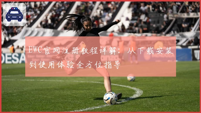 EWC官网注册教程详解：从下载安装到使用体验全方位指导