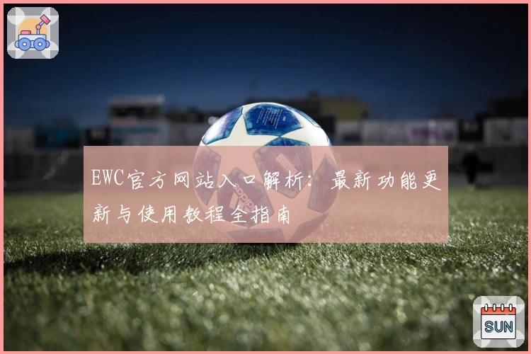 EWC官方网站入口解析：最新功能更新与使用教程全指南