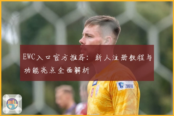 EWC入口官方推荐：新人注册教程与功能亮点全面解析
