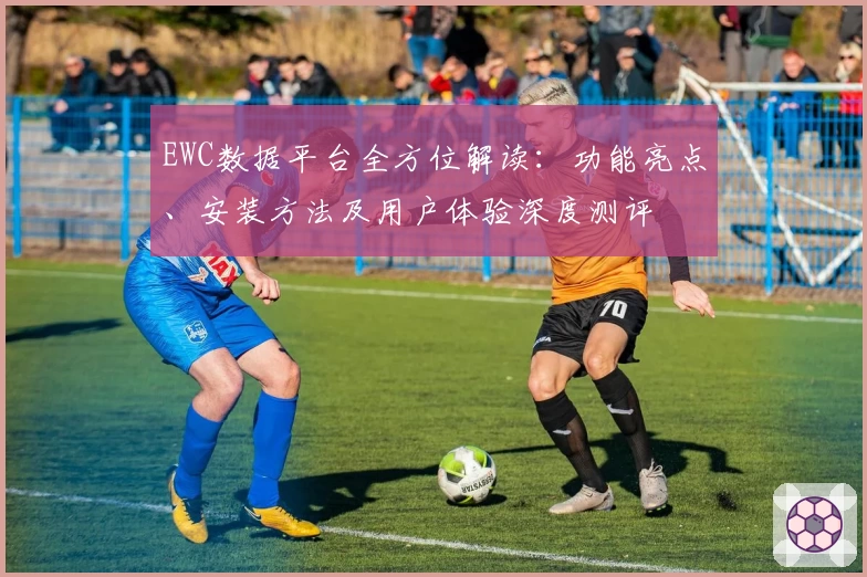 EWC数据平台全方位解读：功能亮点、安装方法及用户体验深度测评