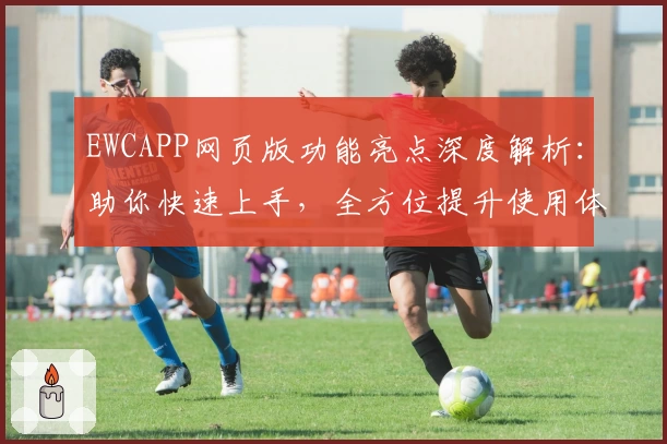 EWCAPP网页版功能亮点深度解析:助你快速上手,全方位提升使用体验