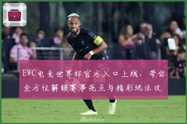 EWC电竞世界杯官方入口上线,带你全方位解锁赛事亮点与精彩玩法攻略