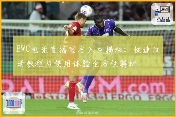 EWC电竞直播官方入口揭秘：快速注册教程与使用体验全方位解析