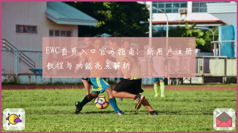 EWC首页入口官方指南：新用户注册教程与功能亮点解析