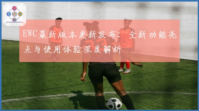 EWC最新版本更新发布：全新功能亮点与使用体验深度解析