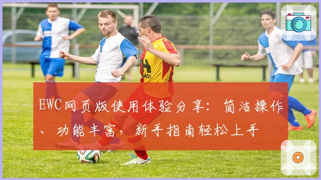 EWC网页版使用体验分享：简洁操作、功能丰富，新手指南轻松上手