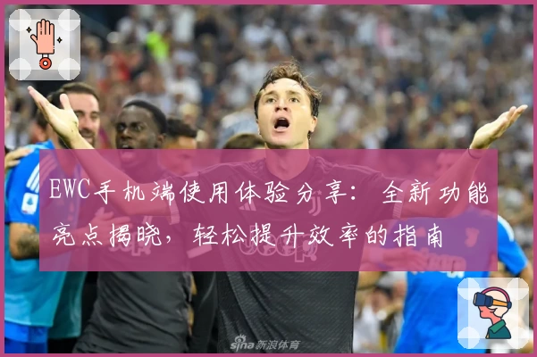 EWC手机端使用体验分享：全新功能亮点揭晓，轻松提升效率的指南