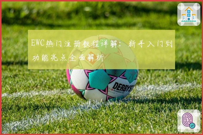 EWC热门注册教程详解：新手入门到功能亮点全面解析