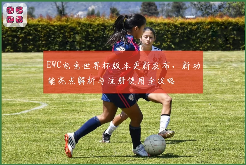 EWC电竞世界杯版本更新发布,新功能亮点解析与注册使用全攻略