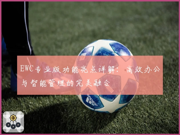 EWC专业版功能亮点详解：高效办公与智能管理的完美融合